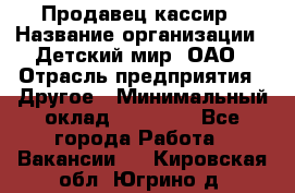 Продавец-кассир › Название организации ­ Детский мир, ОАО › Отрасль предприятия ­ Другое › Минимальный оклад ­ 27 000 - Все города Работа » Вакансии   . Кировская обл.,Югрино д.